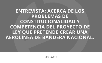 En los medios | Entrevista:  Acerca de  los problemas de constitucionalidad y competencia del proyecto de ley que pretende crear una aerolínea de bandera nacional.