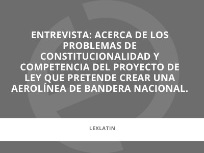 En los medios | Entrevista:  Acerca de  los problemas de constitucionalidad y competencia del proyecto de ley que pretende crear una aerolínea de bandera nacional.