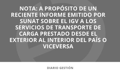 En los medios |  A propósito de un reciente informe emitido por SUNAT sobre el IGV a los servicios de transporte de carga prestado desde el exterior al interior del país o viceversa