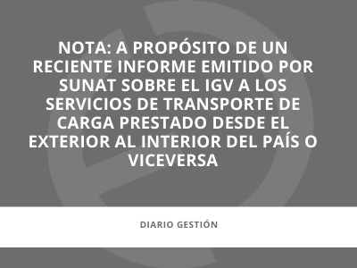 En los medios |  A propósito de un reciente informe emitido por SUNAT sobre el IGV a los servicios de transporte de carga prestado desde el exterior al interior del país o viceversa