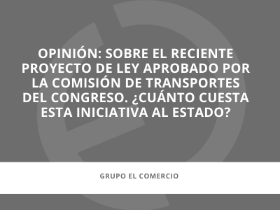 En los medios |  Sobre el reciente proyecto de ley aprobado por la Comisión de Transportes del Congreso. ¿Cuánto cuesta esta iniciativa al Estado?